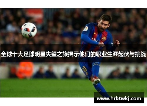 全球十大足球明星失望之旅揭示他们的职业生涯起伏与挑战