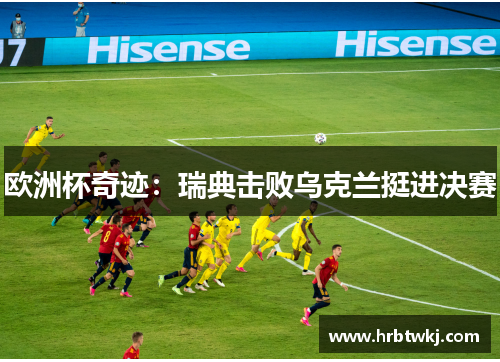 欧洲杯奇迹：瑞典击败乌克兰挺进决赛