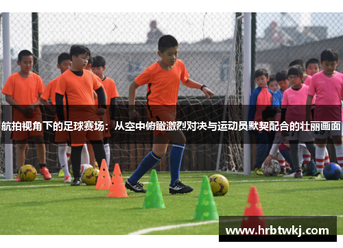 航拍视角下的足球赛场：从空中俯瞰激烈对决与运动员默契配合的壮丽画面